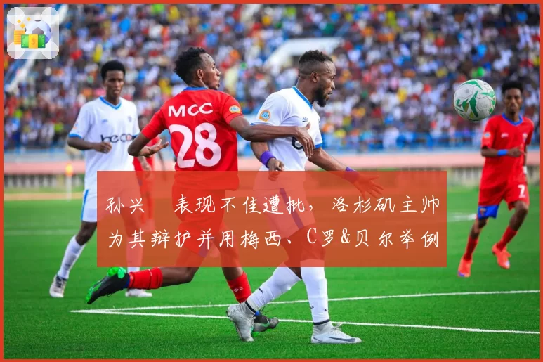 孙兴慜表现不佳遭批，洛杉矶主帅为其辩护并用梅西、C罗&贝尔举例