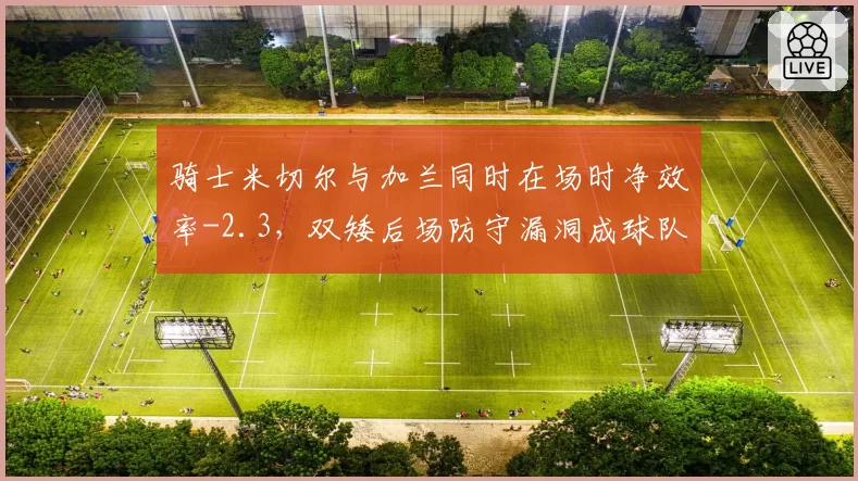骑士米切尔与加兰同时在场时净效率-2.3,双矮后场防守漏洞成球队短板