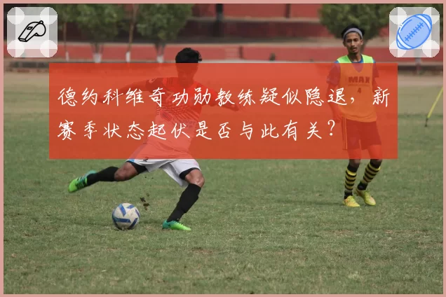 德约科维奇功勋教练疑似隐退，新赛季状态起伏是否与此有关？