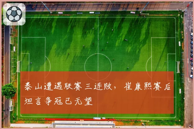 泰山遭遇联赛三连败，崔康熙赛后坦言争冠已无望