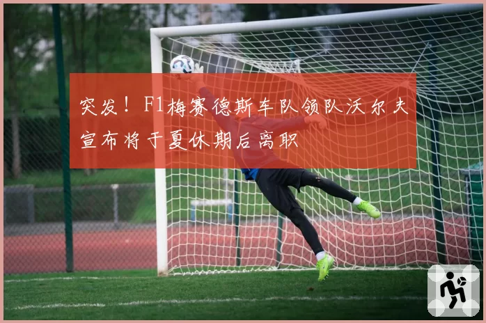 突发！F1梅赛德斯车队领队沃尔夫宣布将于夏休期后离职