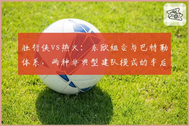 独行侠vs热火：东欧组合与巴特勒体系，两种非典型建队模式的季后赛压力测试
