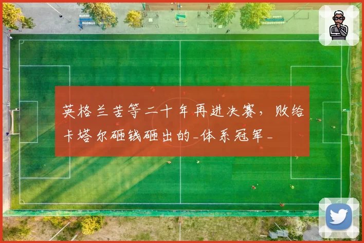 英格兰苦等二十年再进决赛，败给卡塔尔砸钱砸出的_体系冠军_