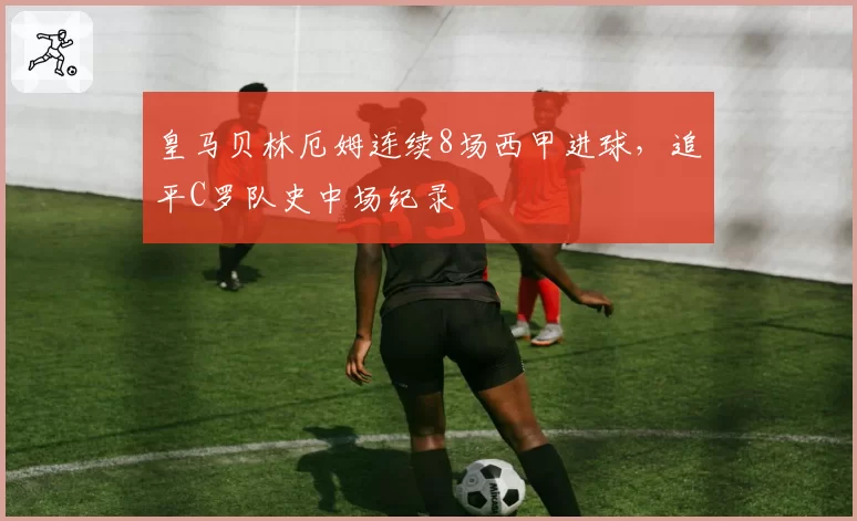 皇马贝林厄姆连续8场西甲进球，追平C罗队史中场纪录