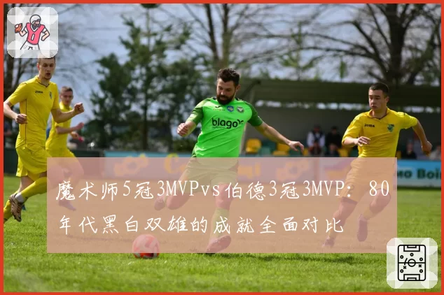 魔术师5冠3MVPvs伯德3冠3MVP：80年代黑白双雄的成就全面对比