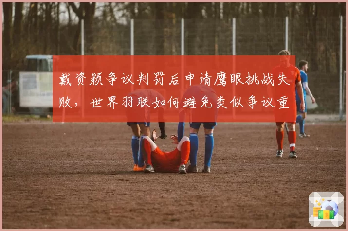 戴资颖争议判罚后申请鹰眼挑战失败,世界羽联如何避免类似争议重演?