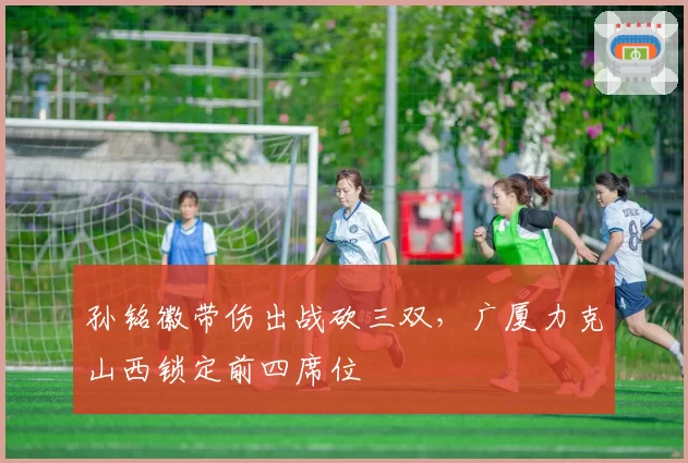 孙铭徽带伤出战砍三双,广厦力克山西锁定前四席位