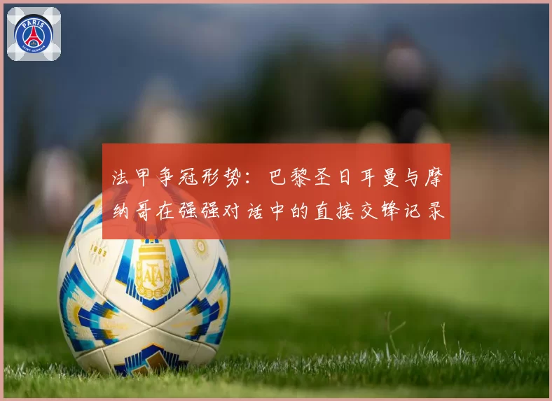 法甲争冠形势：巴黎圣日耳曼与摩纳哥在强强对话中的直接交锋记录对比