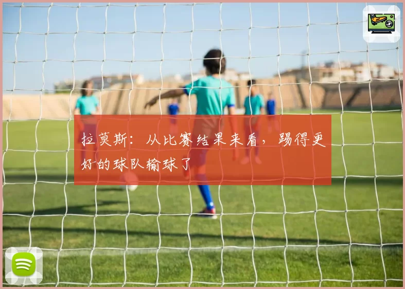 拉莫斯：从比赛结果来看，踢得更好的球队输球了