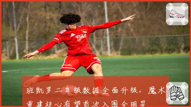 班凯罗二年级数据全面升级，魔术重建核心有望首次入围全明星