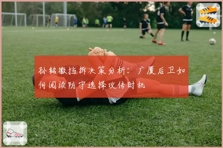 孙铭徽挡拆决策分析：广厦后卫如何阅读防守选择攻传时机