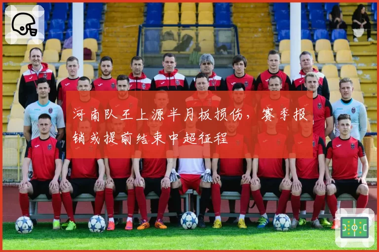 河南队王上源半月板损伤，赛季报销或提前结束中超征程