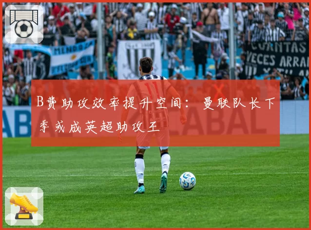 B费助攻效率提升空间：曼联队长下季或成英超助攻王